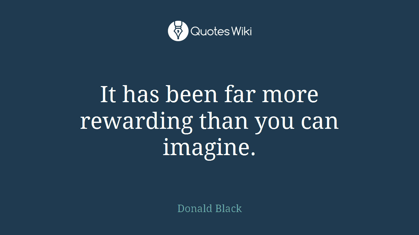 It has been far more rewarding than you can imagine.