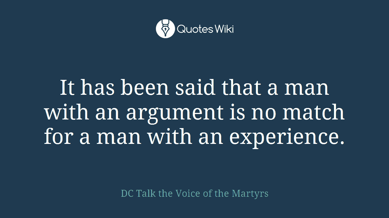It has been said that a man with an argument is no match for a man with an experience.