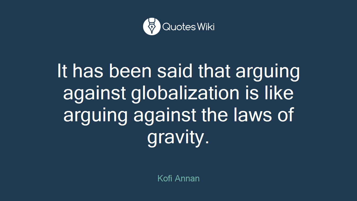 It has been said that arguing against globalization is like arguing against the laws of gravity.