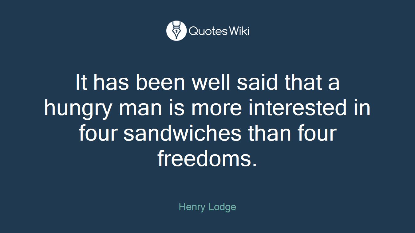 It has been well said that a hungry man is more interested in four sandwiches than four freedoms.