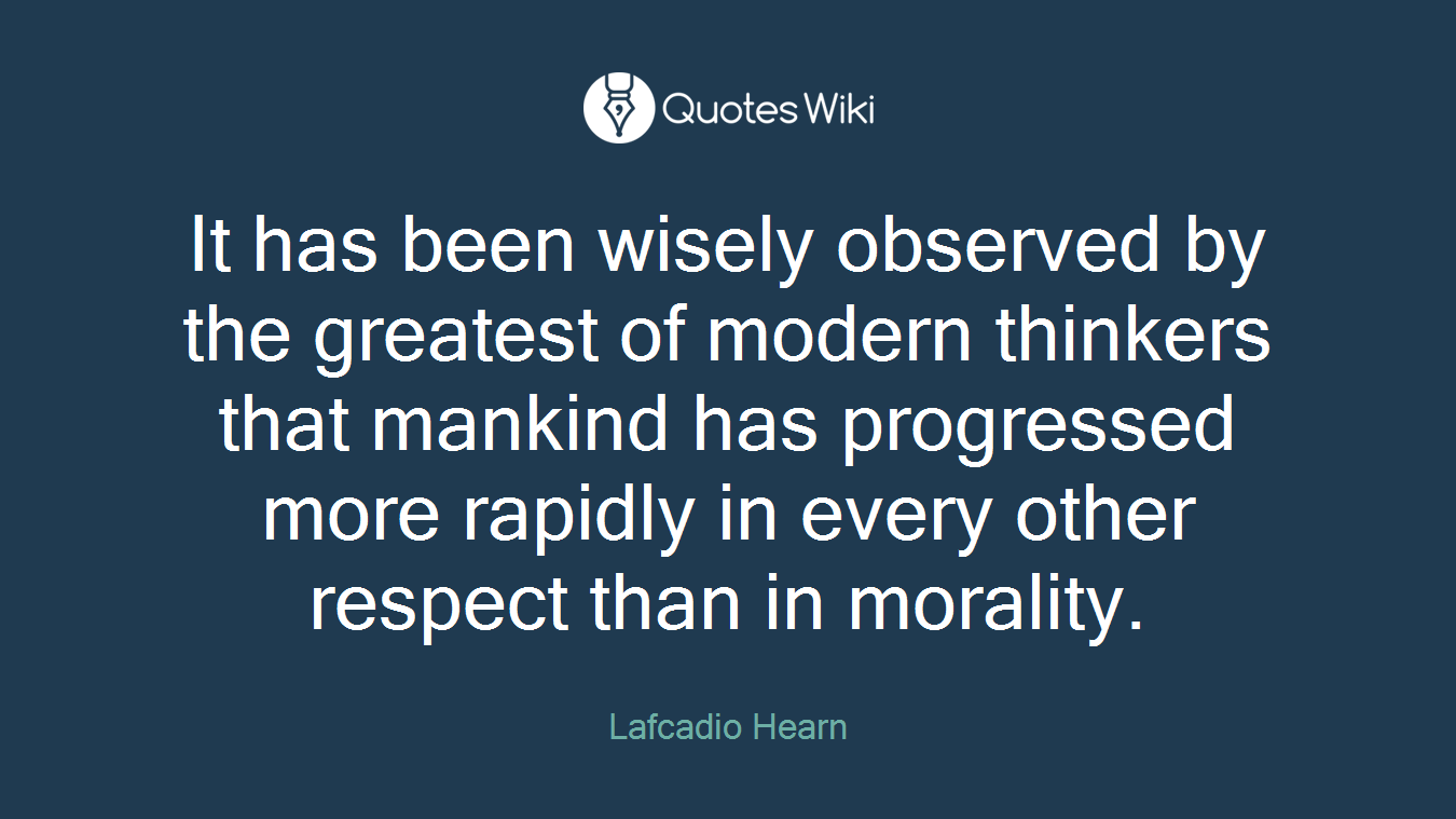 It has been wisely observed by the greatest of modern thinkers that mankind has progressed more rapidly in every other respect than in morality.