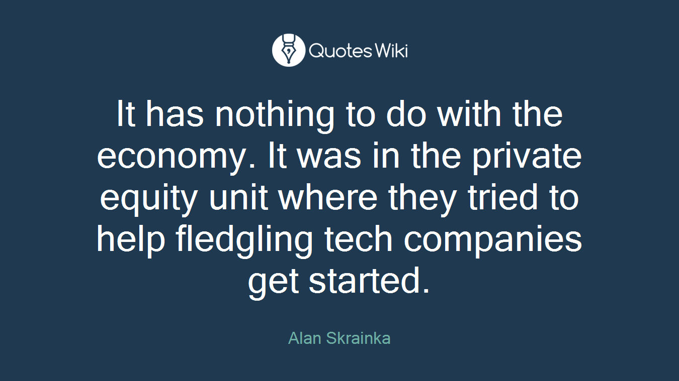 It has nothing to do with the economy. It was in the private equity unit where they tried to help fledgling tech companies get started.