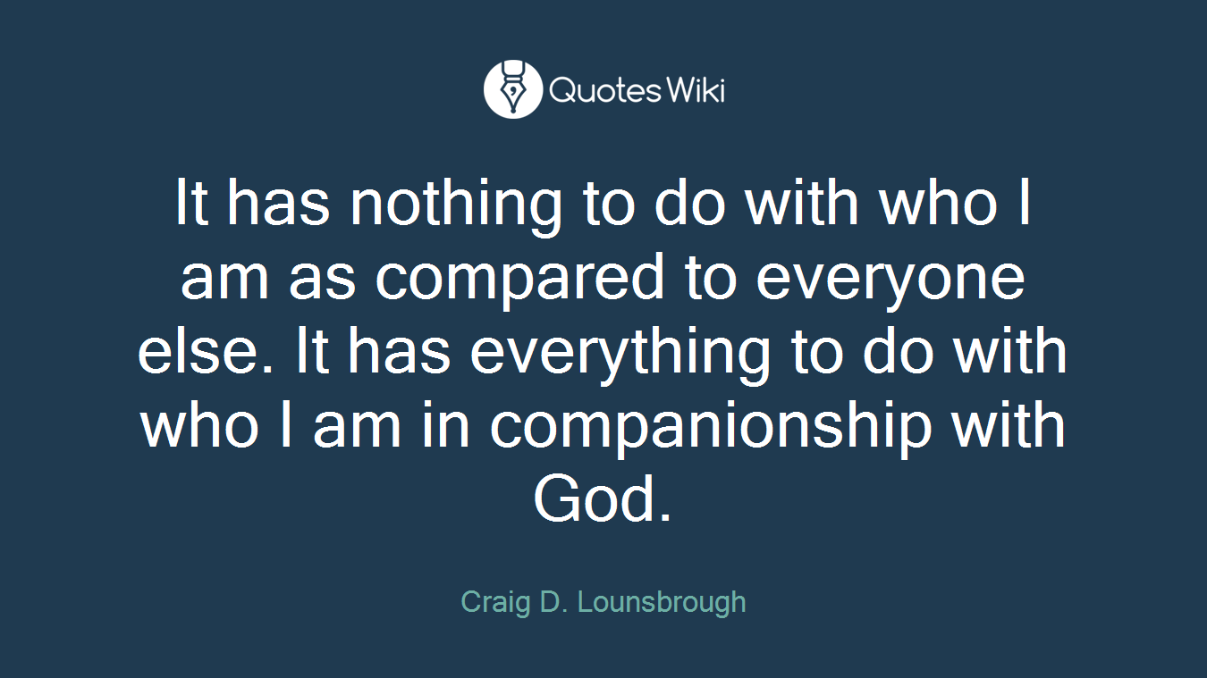 It has nothing to do with who I am as compared to everyone else. It has everything to do with who I am in companionship with God.