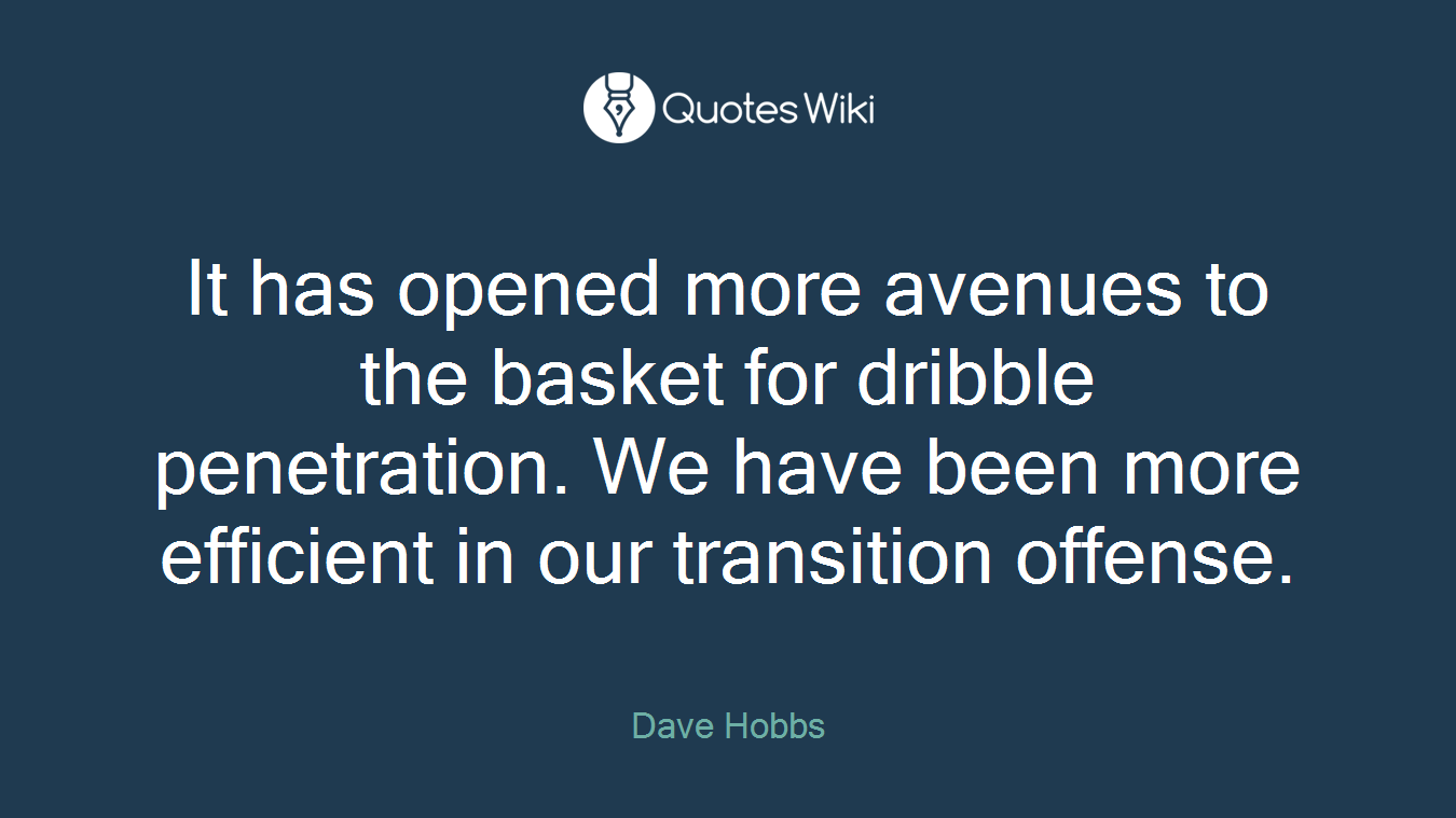 It has opened more avenues to the basket for dribble penetration. We have been more efficient in our transition offense.