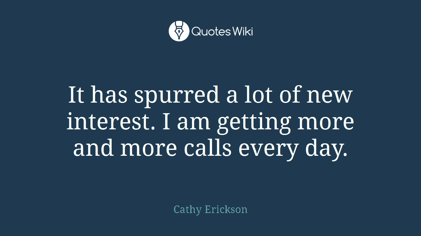 It has spurred a lot of new interest. I am getting more and more calls every day.