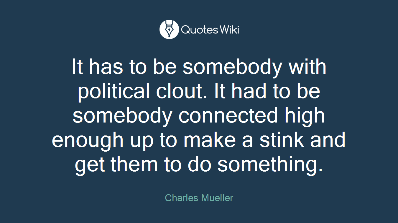 It has to be somebody with political clout. It had to be somebody connected high enough up to make a stink and get them to do something.