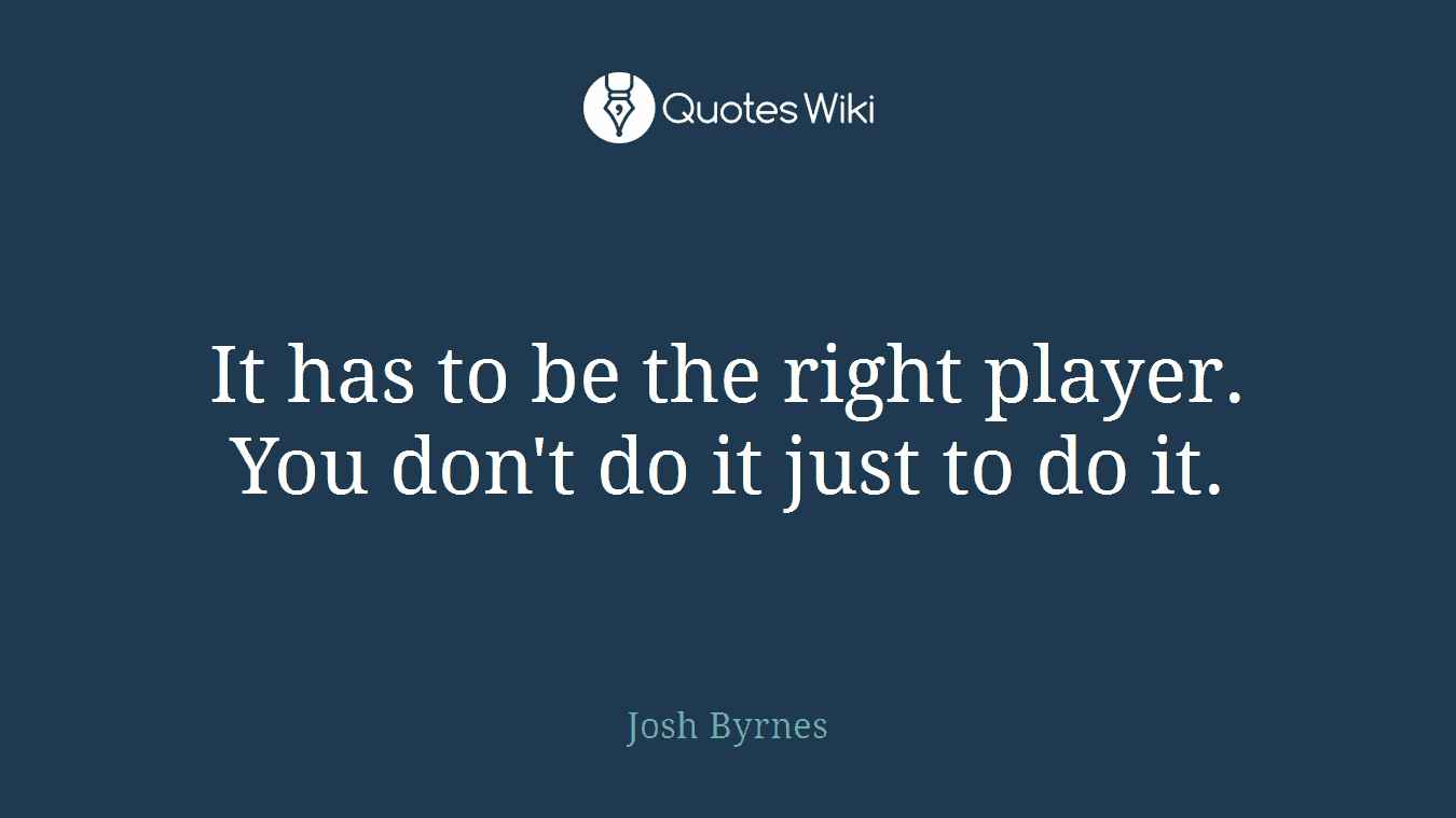It has to be the right player. You don't do it just to do it.