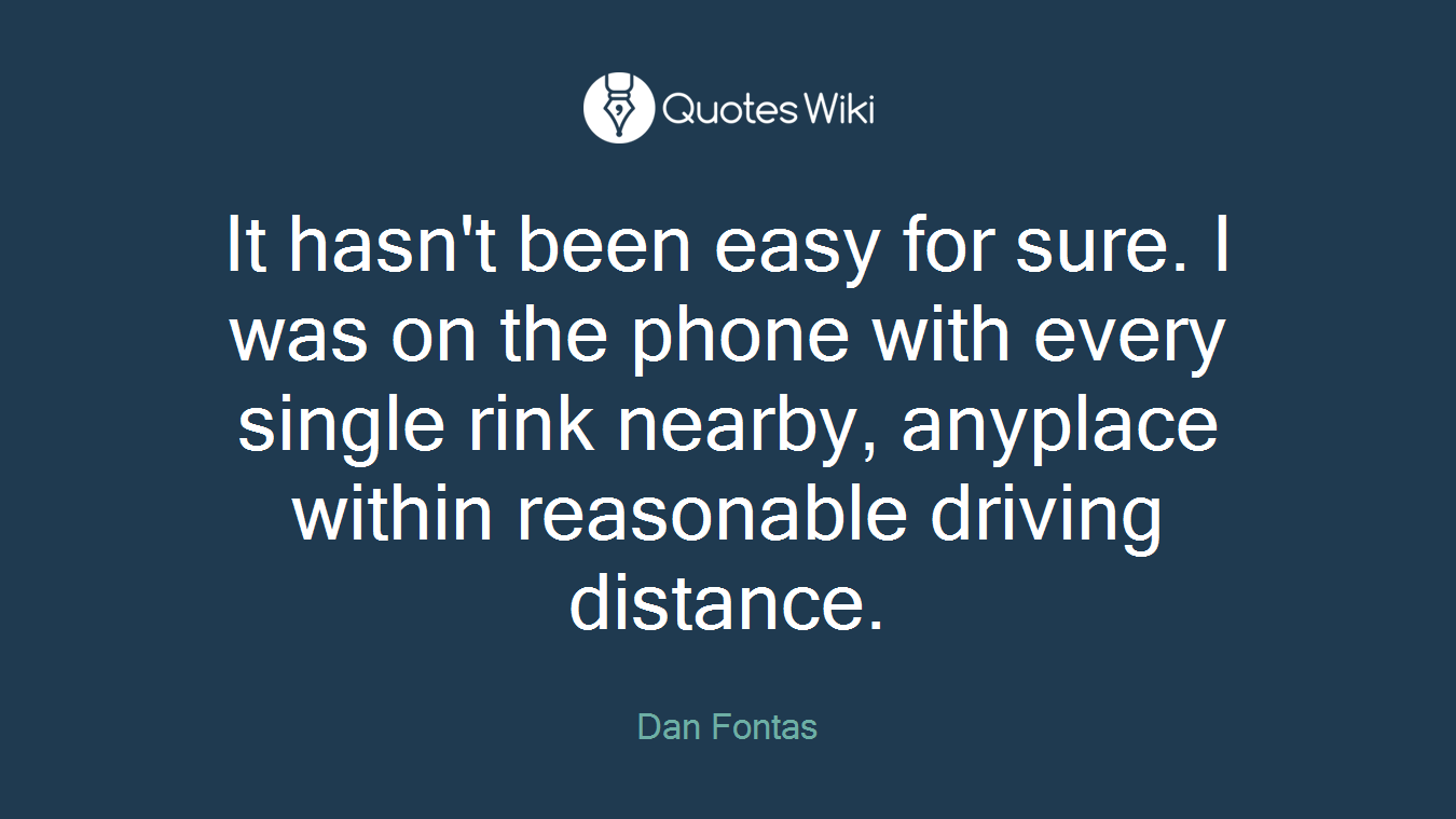 It hasn't been easy for sure. I was on the phone with every single rink nearby, anyplace within reasonable driving distance.