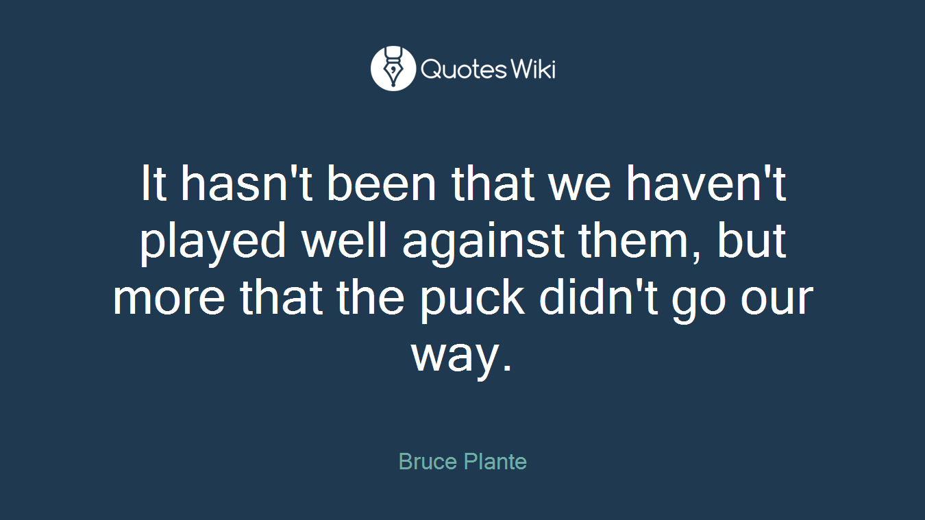 It hasn't been that we haven't played well against them, but more that the puck didn't go our way.