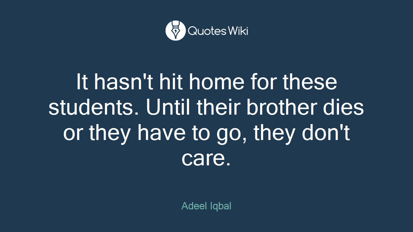It hasn't hit home for these students. Until their brother dies or they have to go, they don't care.