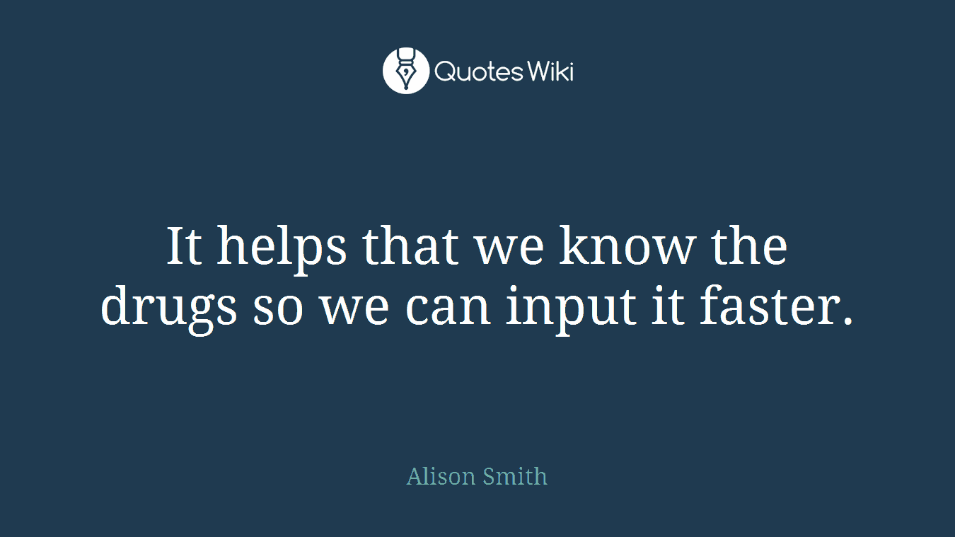 It helps that we know the drugs so we can input it faster.