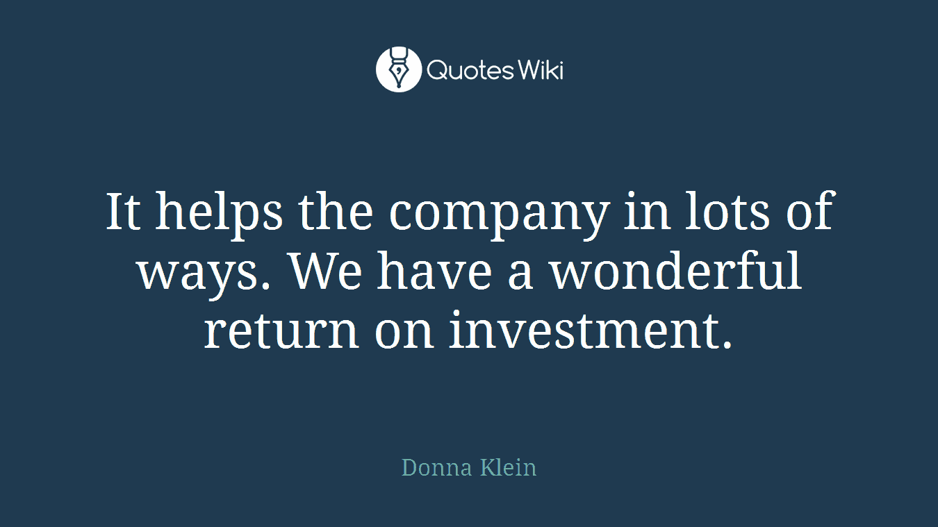 It helps the company in lots of ways. We have a wonderful return on investment.