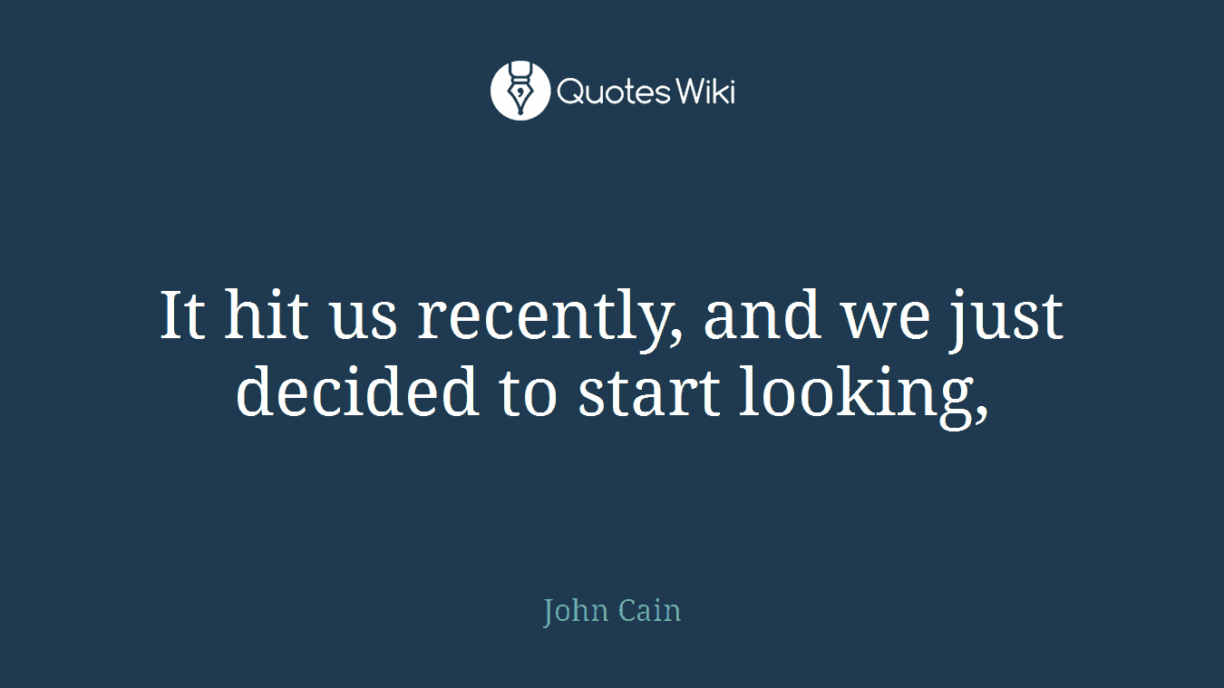 It hit us recently, and we just decided to start looking,