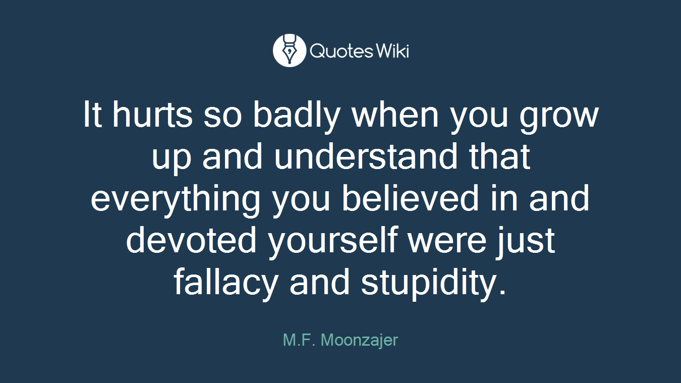 It hurts so badly when you grow up and understand that everything you believed in and devoted yourself were just fallacy and stupidity.