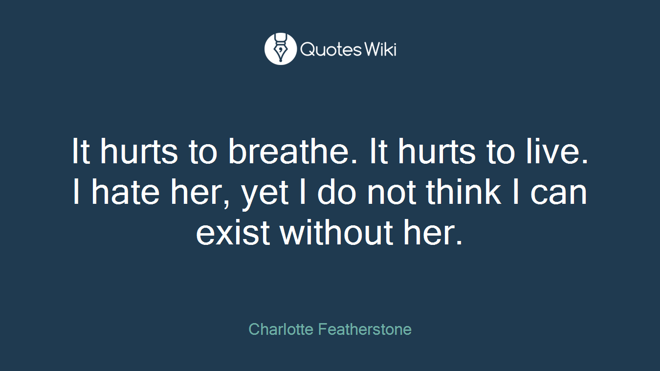 It hurts to breathe. It hurts to live. I hate her, yet I do not think I can exist without her.