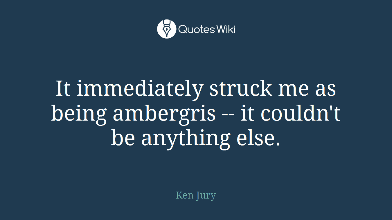 It immediately struck me as being ambergris -- it couldn't be anything else.