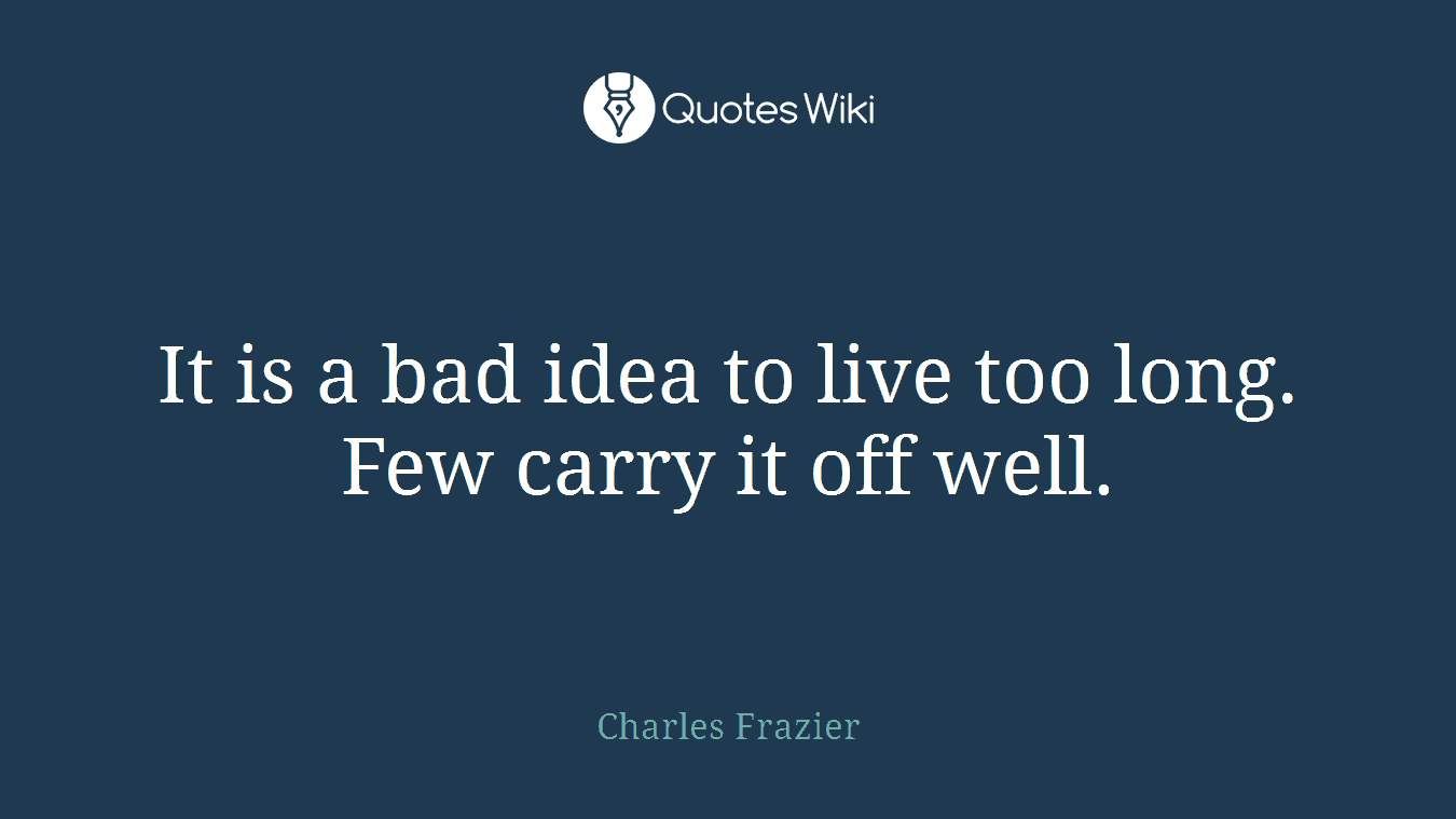 It is a bad idea to live too long. Few carry it off well.