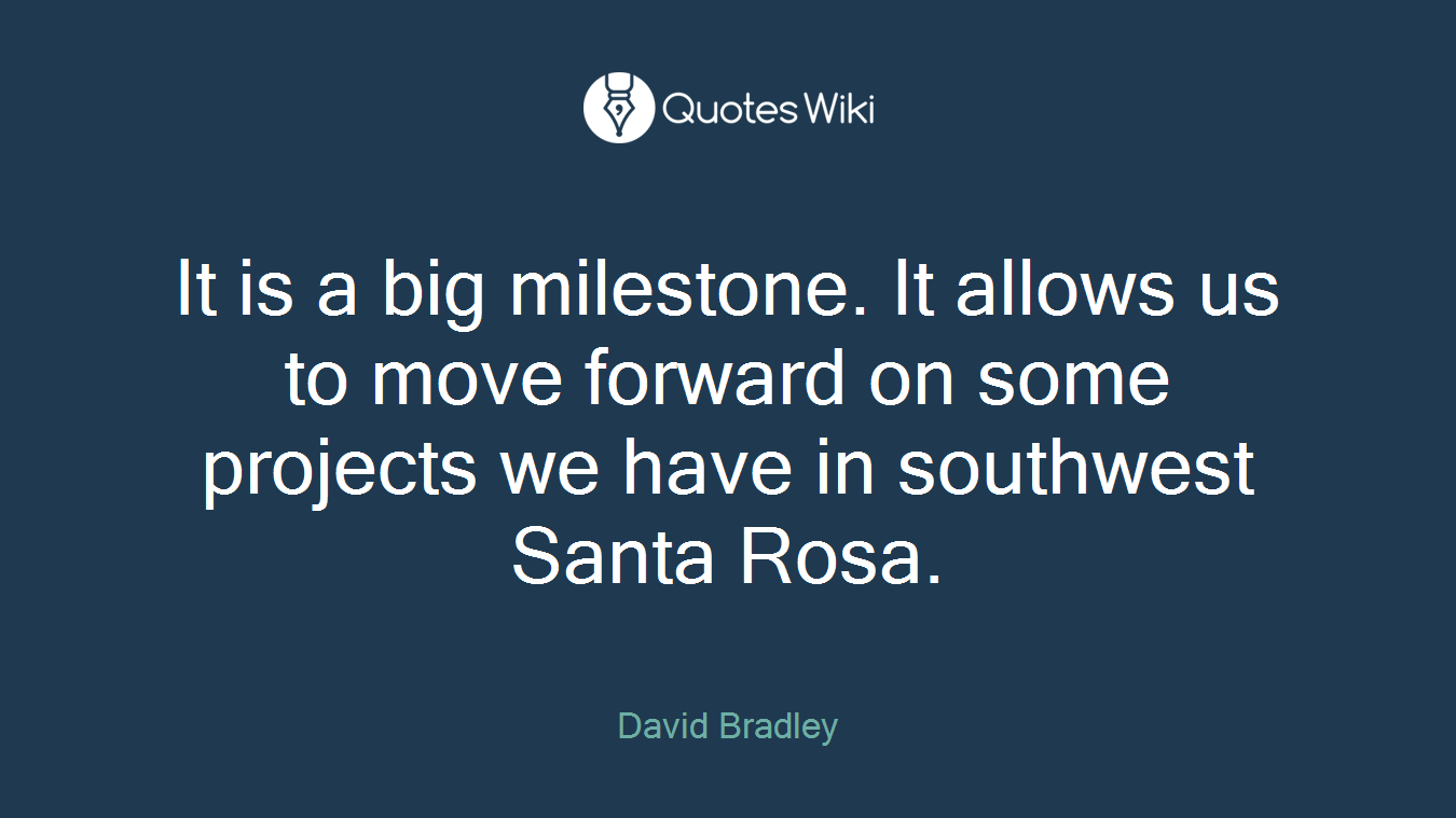 It is a big milestone. It allows us to move forward on some projects we have in southwest Santa Rosa.