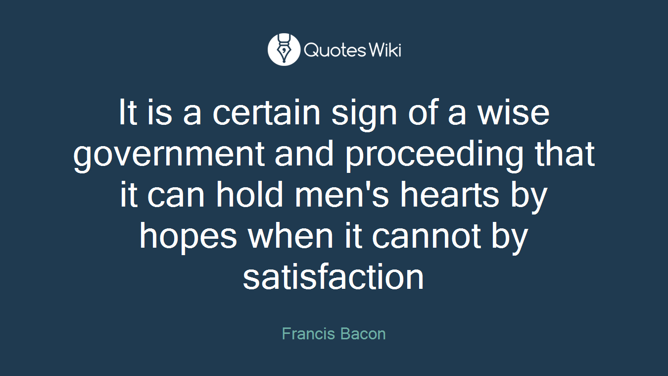 It is a certain sign of a wise government and proceeding that it can hold men's hearts by hopes when it cannot by satisfaction