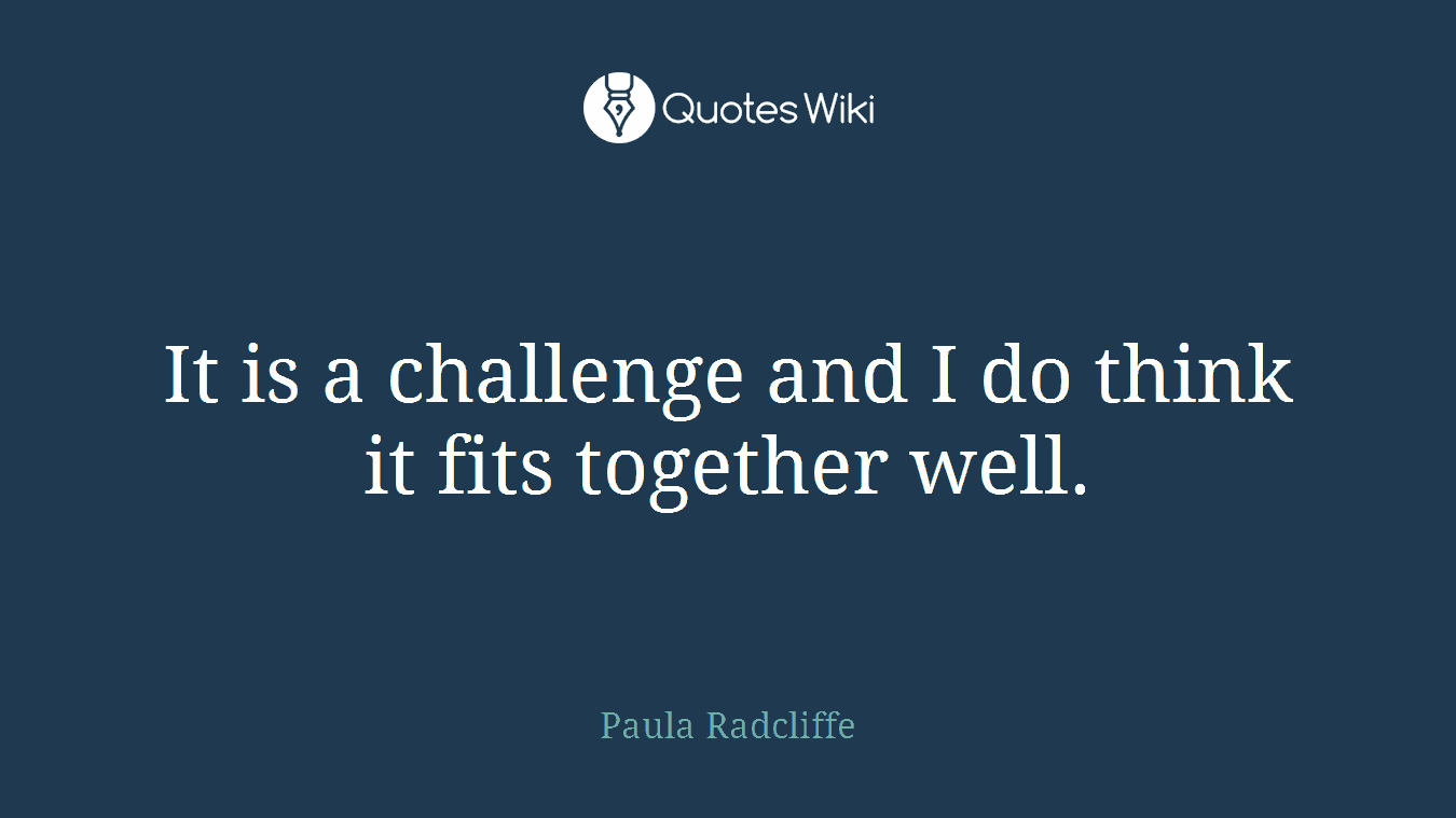 It is a challenge and I do think it fits together well.