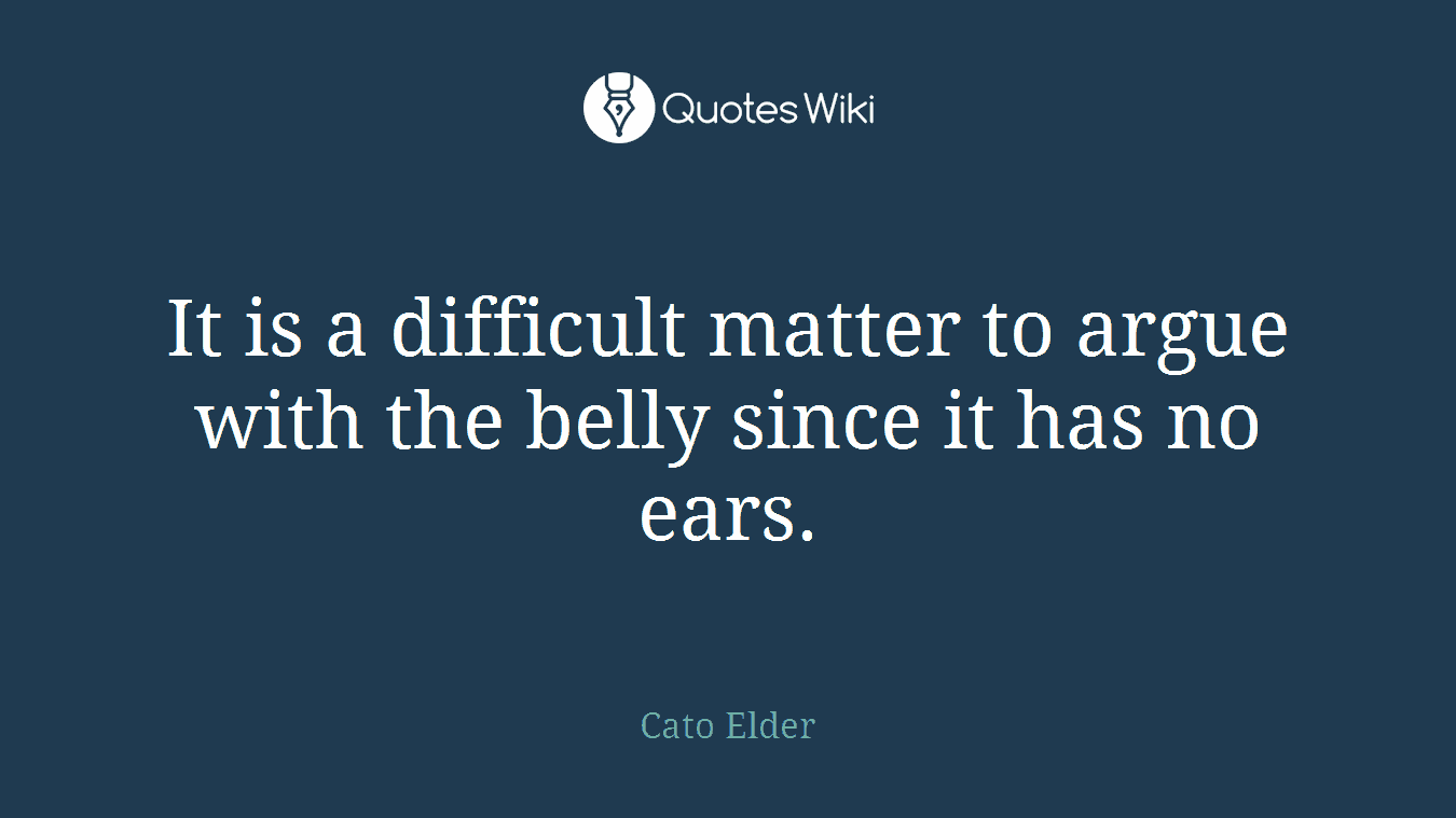 It is a difficult matter to argue with the belly since it has no ears.