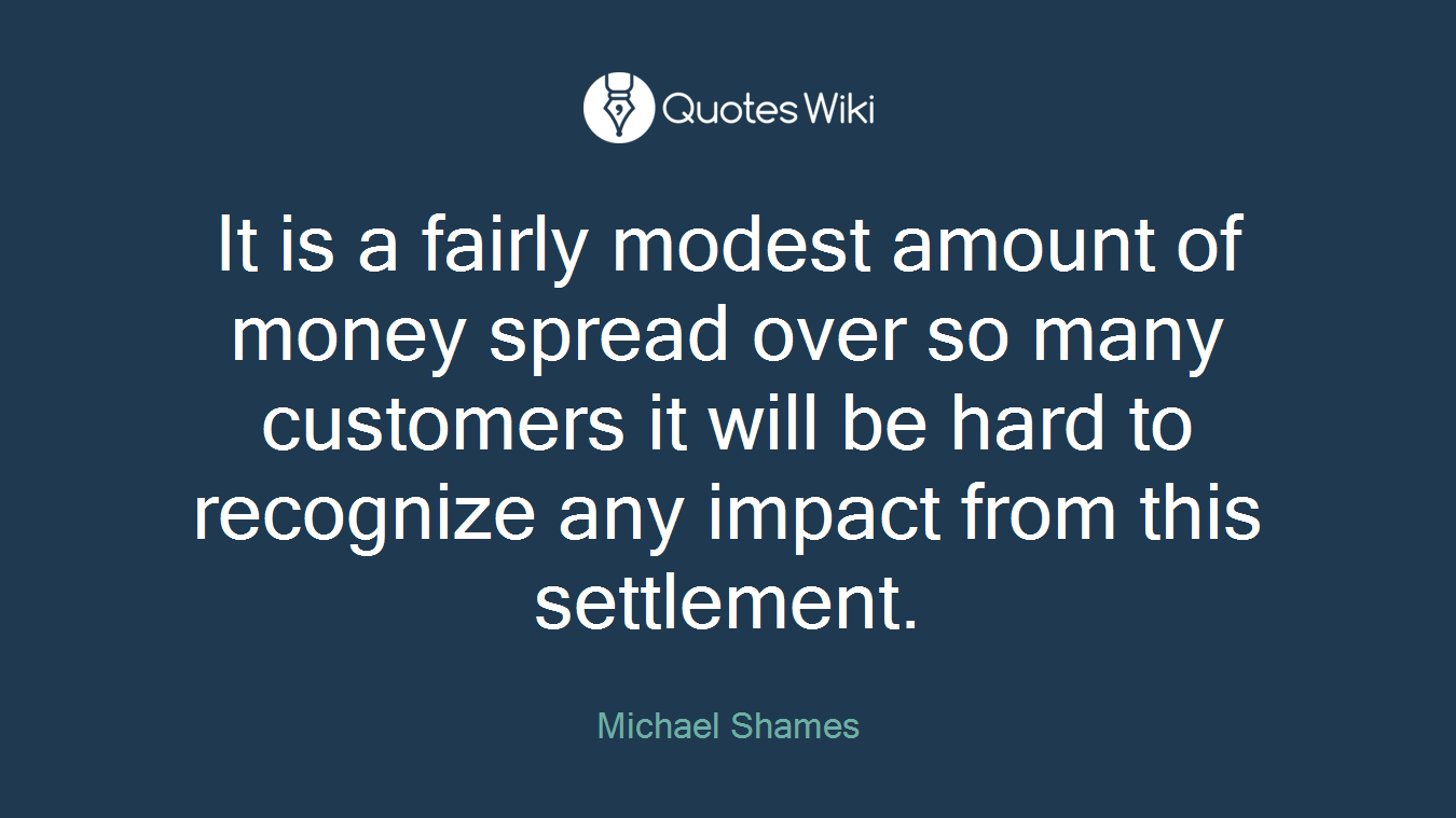 It is a fairly modest amount of money spread over so many customers it will be hard to recognize any impact from this settlement.
