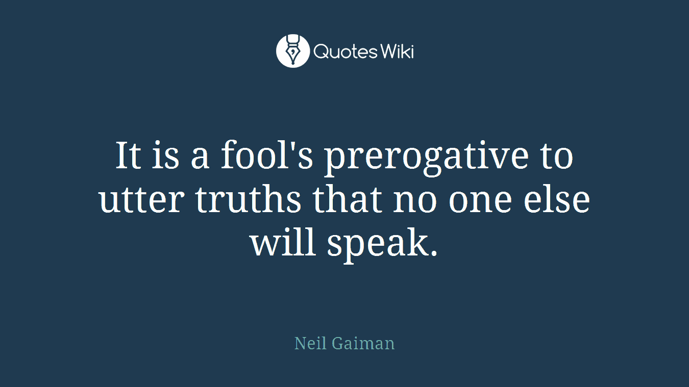 It is a fool's prerogative to utter truths that no one else will speak.