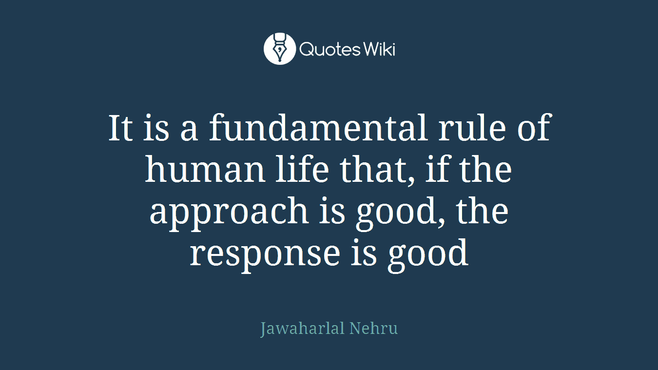 It is a fundamental rule of human life that, if the approach is good, the response is good