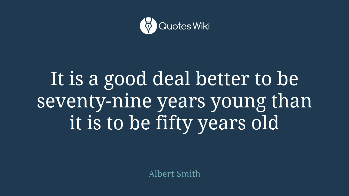 It is a good deal better to be seventy-nine years young than it is to be fifty years old