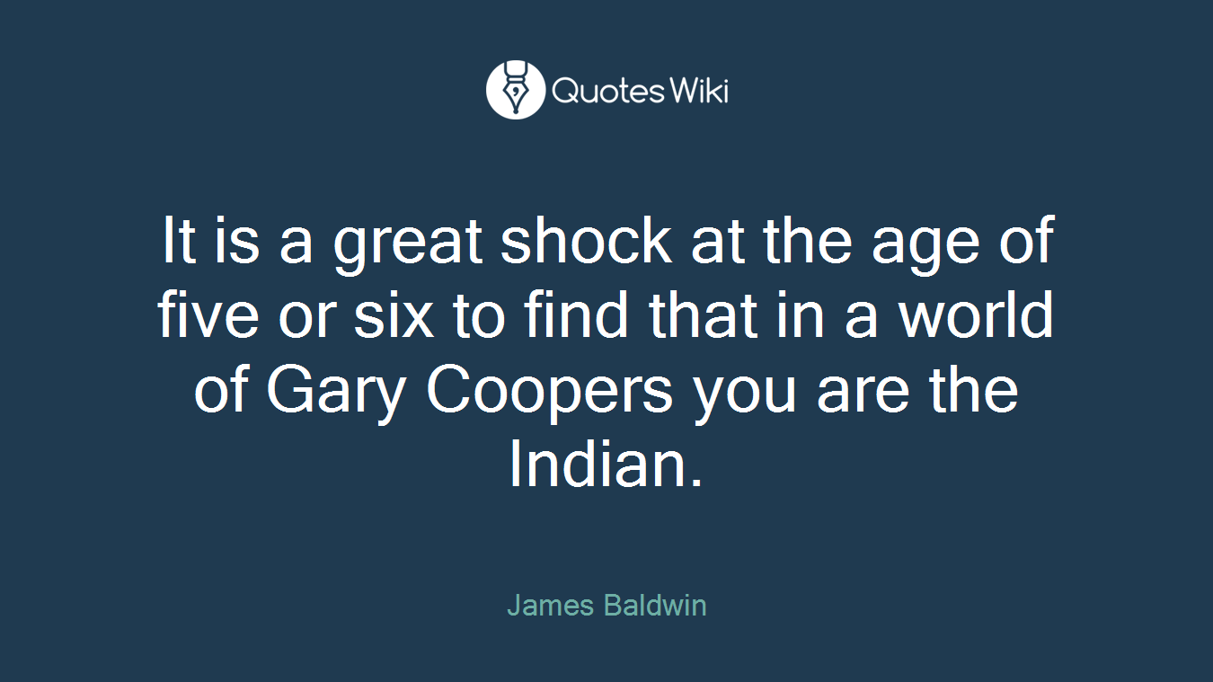 It is a great shock at the age of five or six to find that in a world of Gary Coopers you are the Indian.
