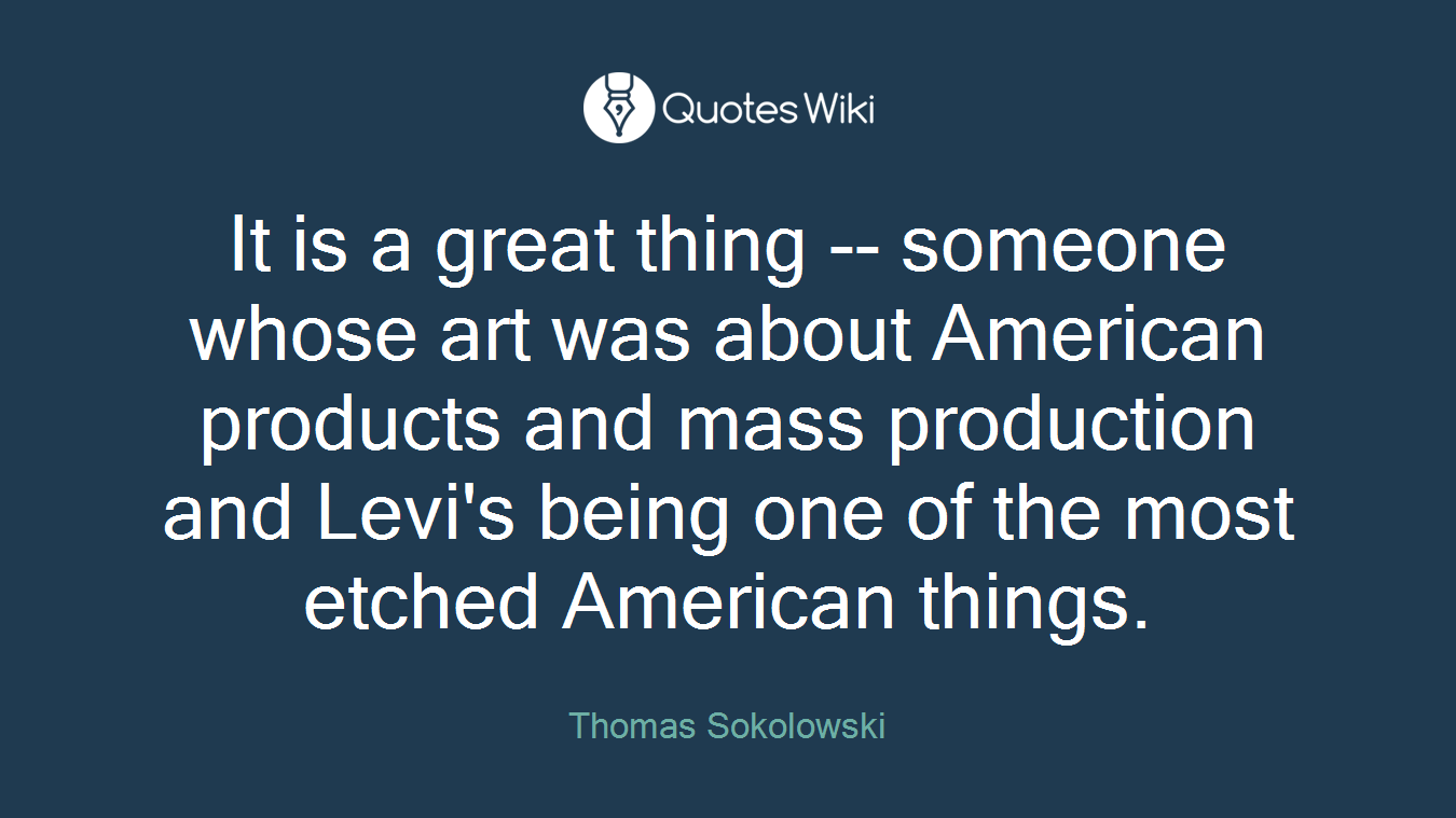 It is a great thing -- someone whose art was about American products and mass production and Levi's being one of the most etched American things.