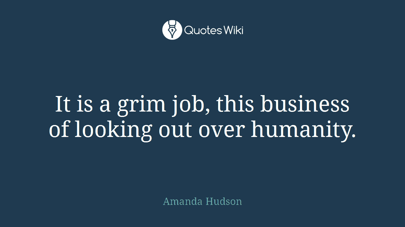 It is a grim job, this business of looking out over humanity.
