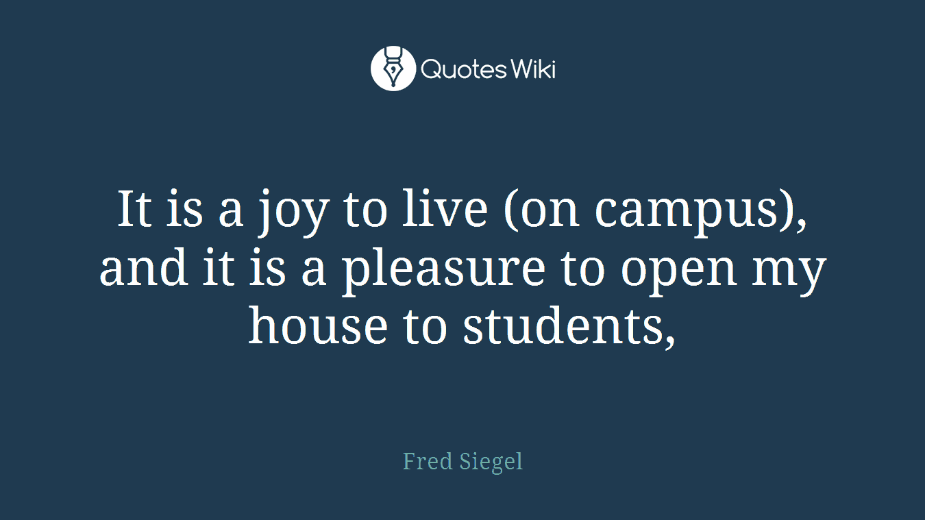 It is a joy to live (on campus), and it is a pleasure to open my house to students,