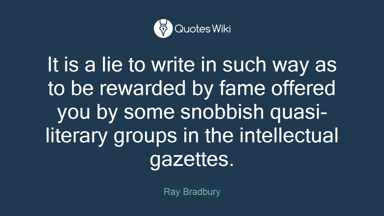 It is a lie to write in such way as to be rewarded by fame offered you by some snobbish quasi-literary groups in the intellectual gazettes.