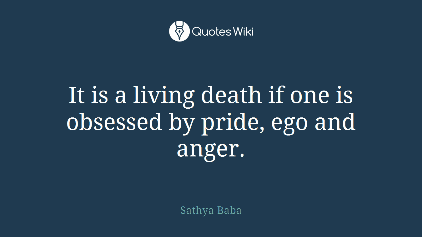 It is a living death if one is obsessed by pride, ego and anger.