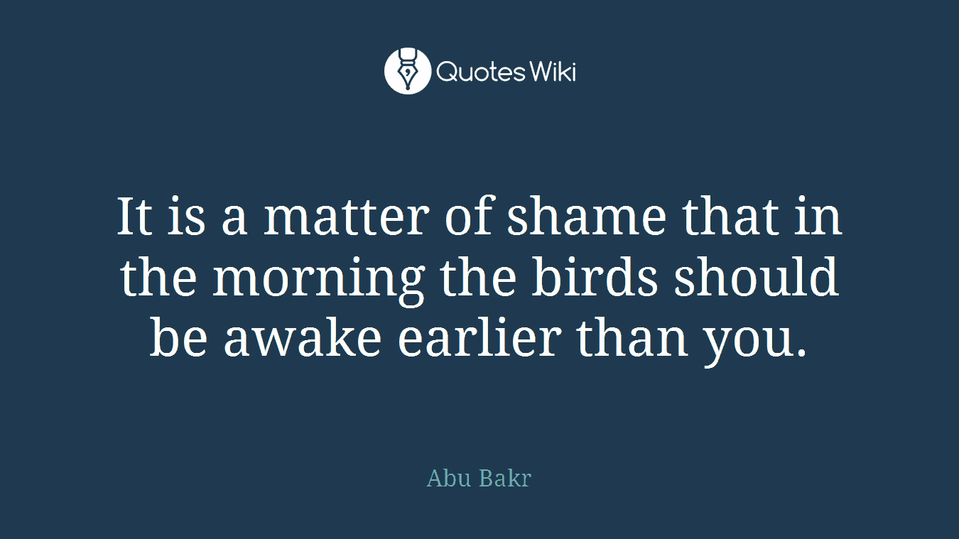 It is a matter of shame that in the morning the birds should be awake earlier than you.