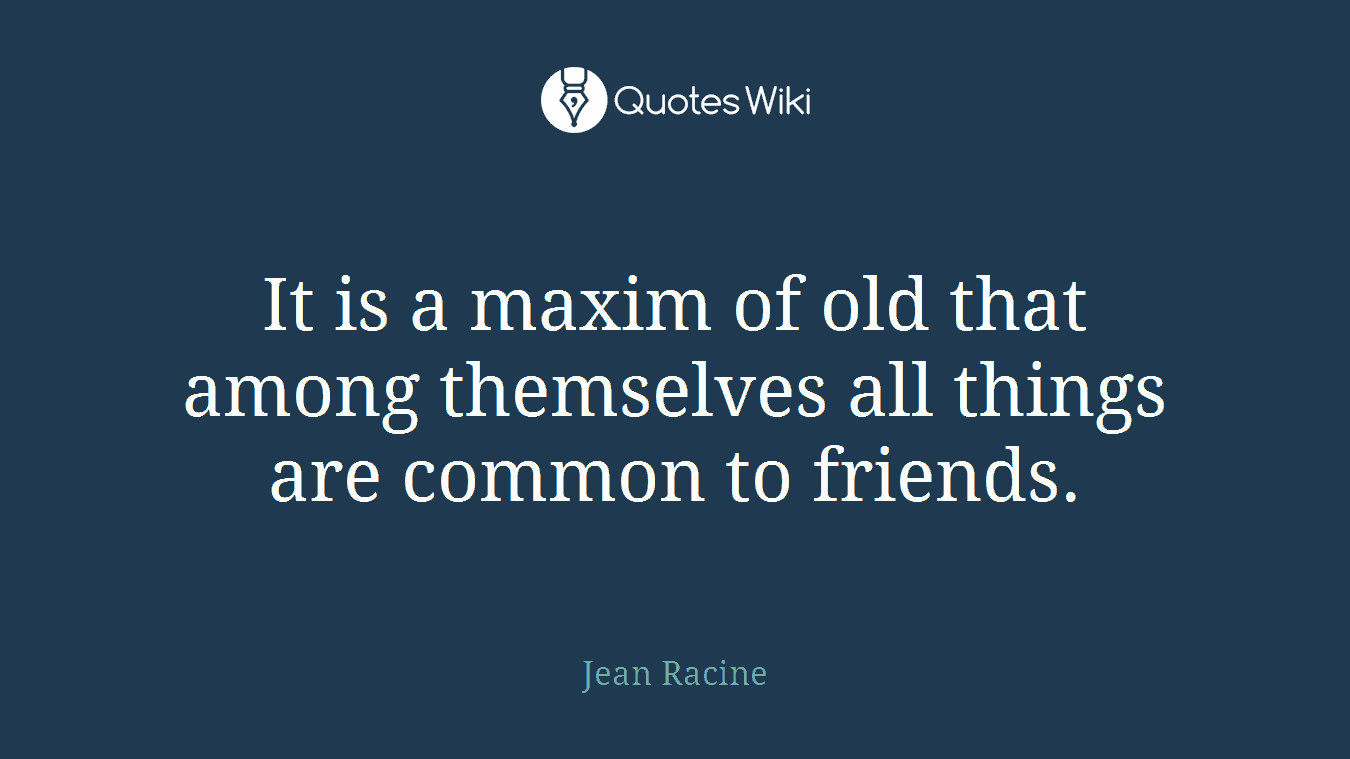 It is a maxim of old that among themselves all things are common to friends.