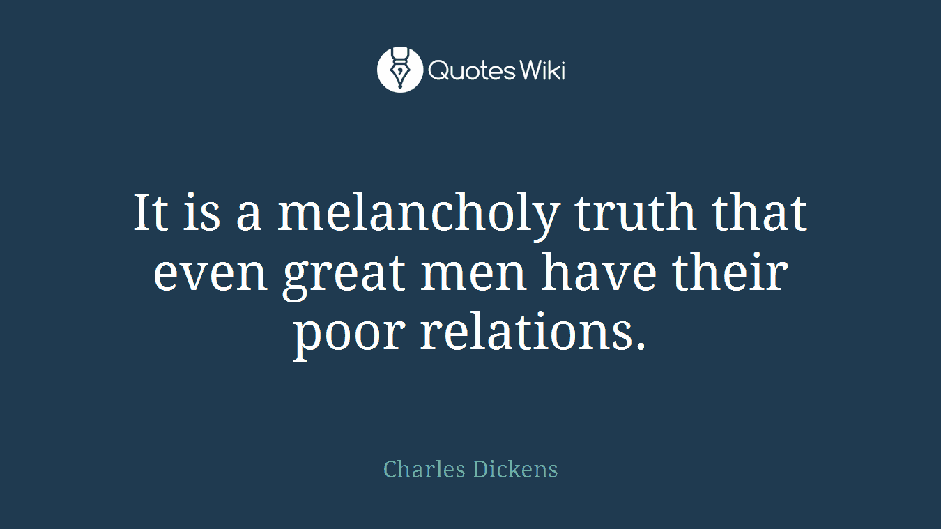 It is a melancholy truth that even great men have their poor relations.