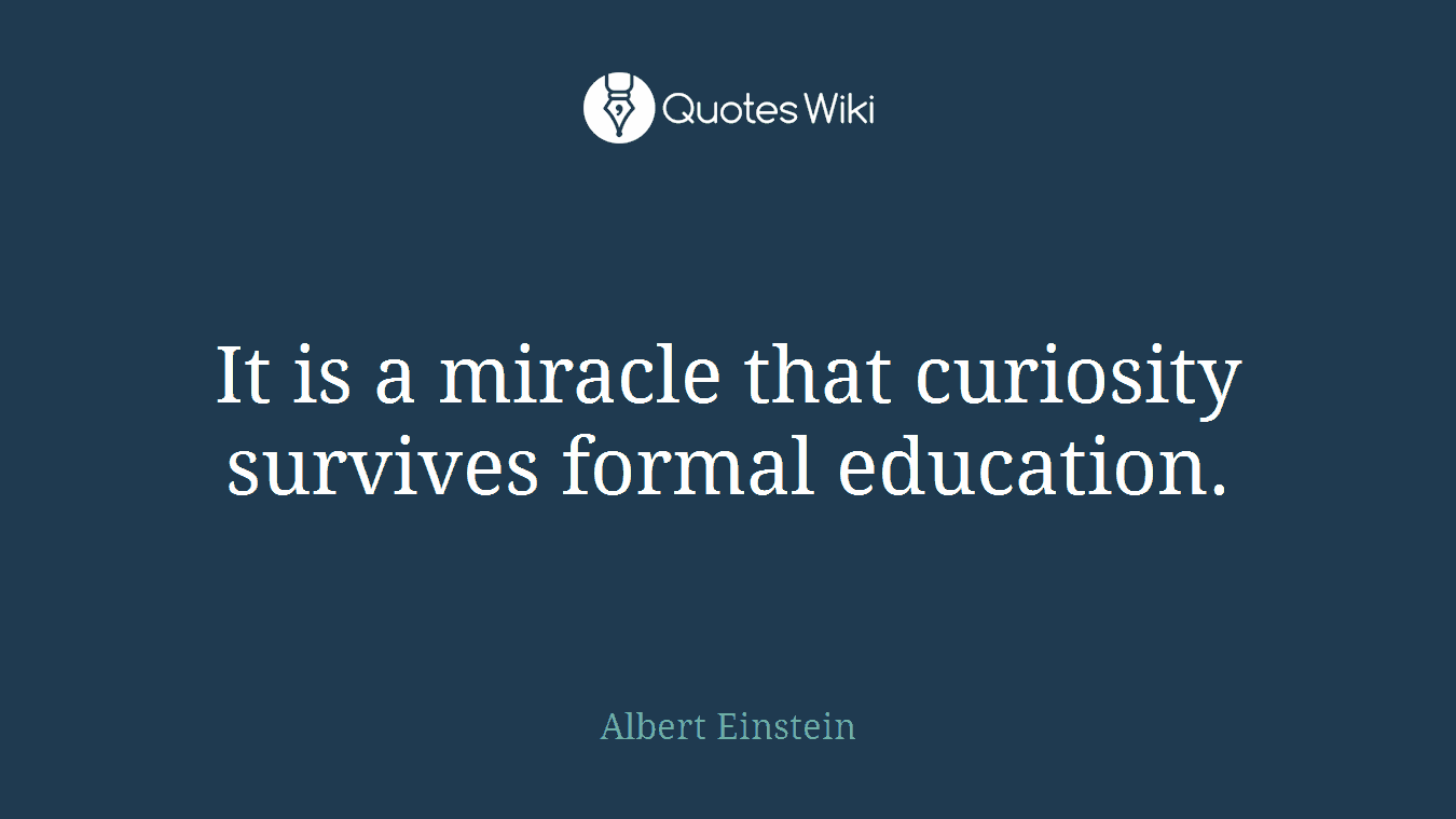 It is a miracle that curiosity survives formal education.