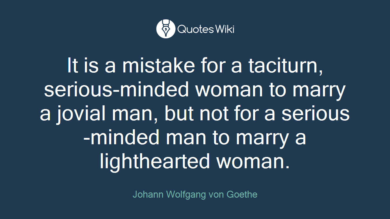 It is a mistake for a taciturn, serious-minded woman to marry a jovial man, but not for a serious-minded man to marry a lighthearted woman.