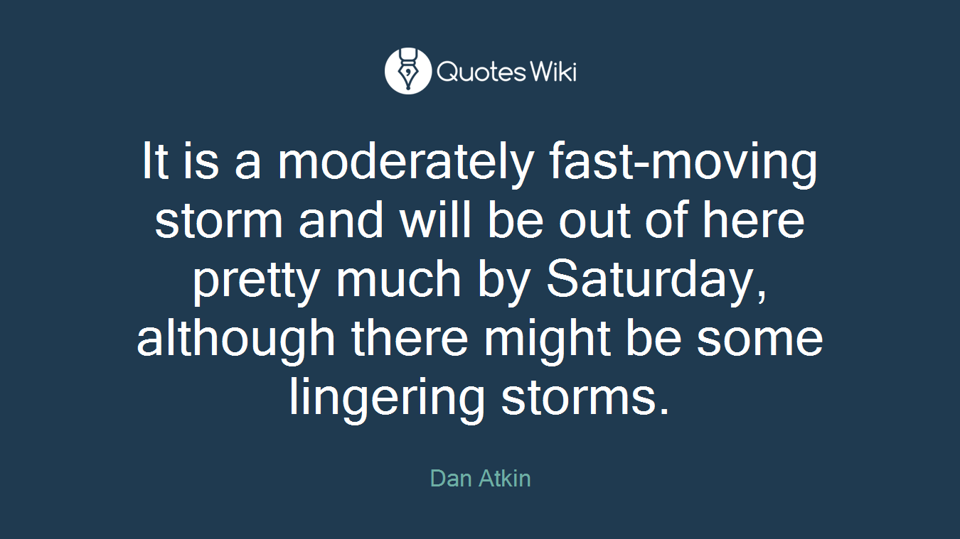 It is a moderately fast-moving storm and will be out of here pretty much by Saturday, although there might be some lingering storms.