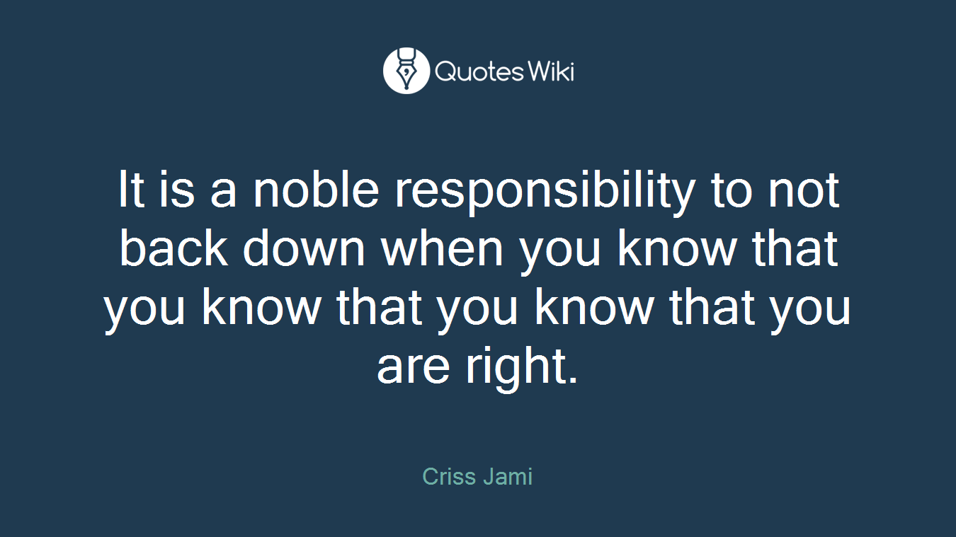 It is a noble responsibility to not back down when you know that you know that you know that you are right.