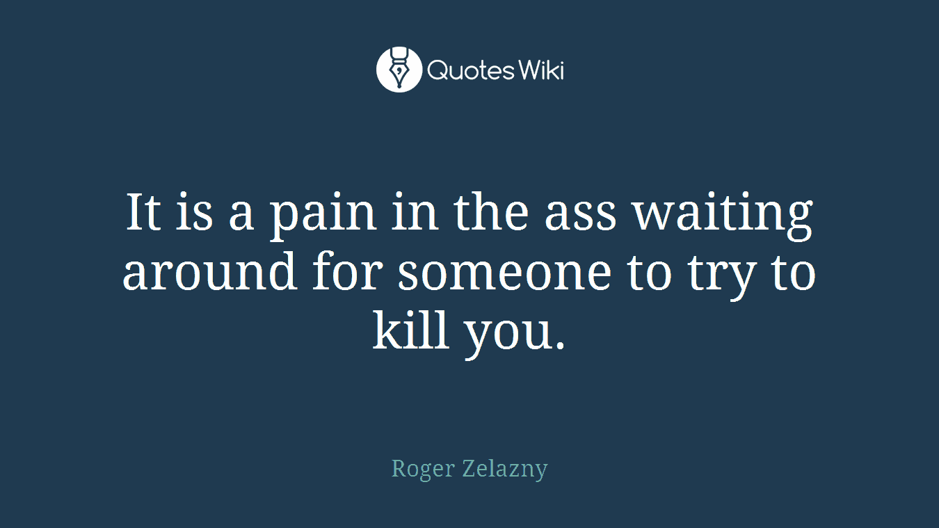 It is a pain in the ass waiting around for someone to try to kill you.
