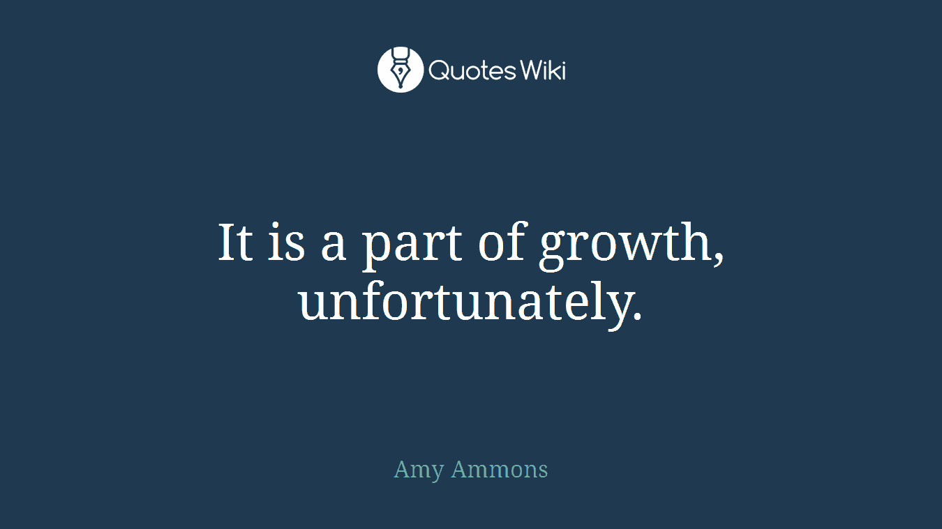 It is a part of growth, unfortunately.