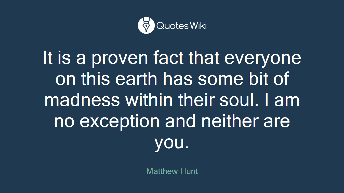It is a proven fact that everyone on this earth has some bit of madness within their soul. I am no exception and neither are you.