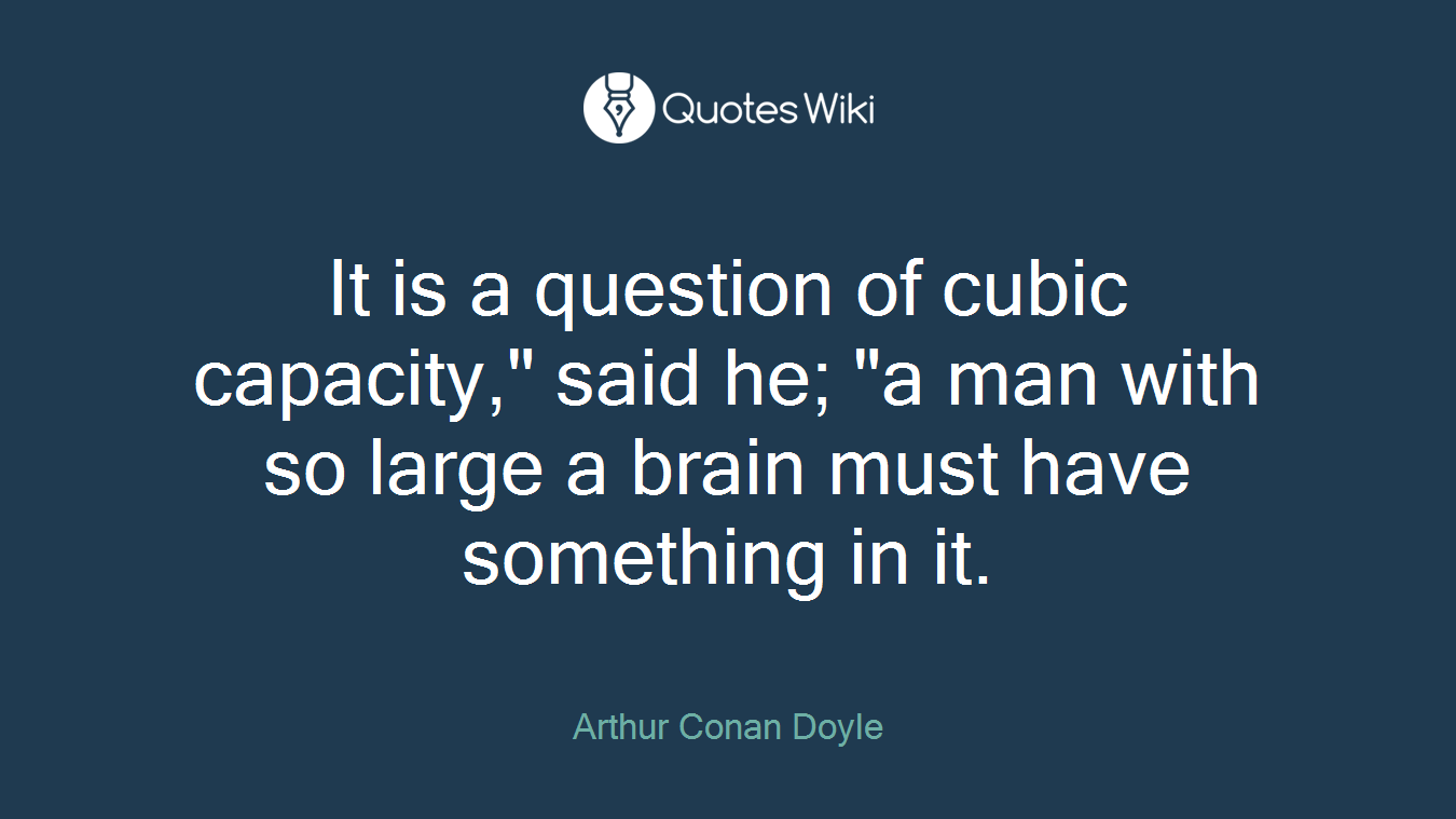 It is a question of cubic capacity," said he; "a man with so large a brain must have something in it.