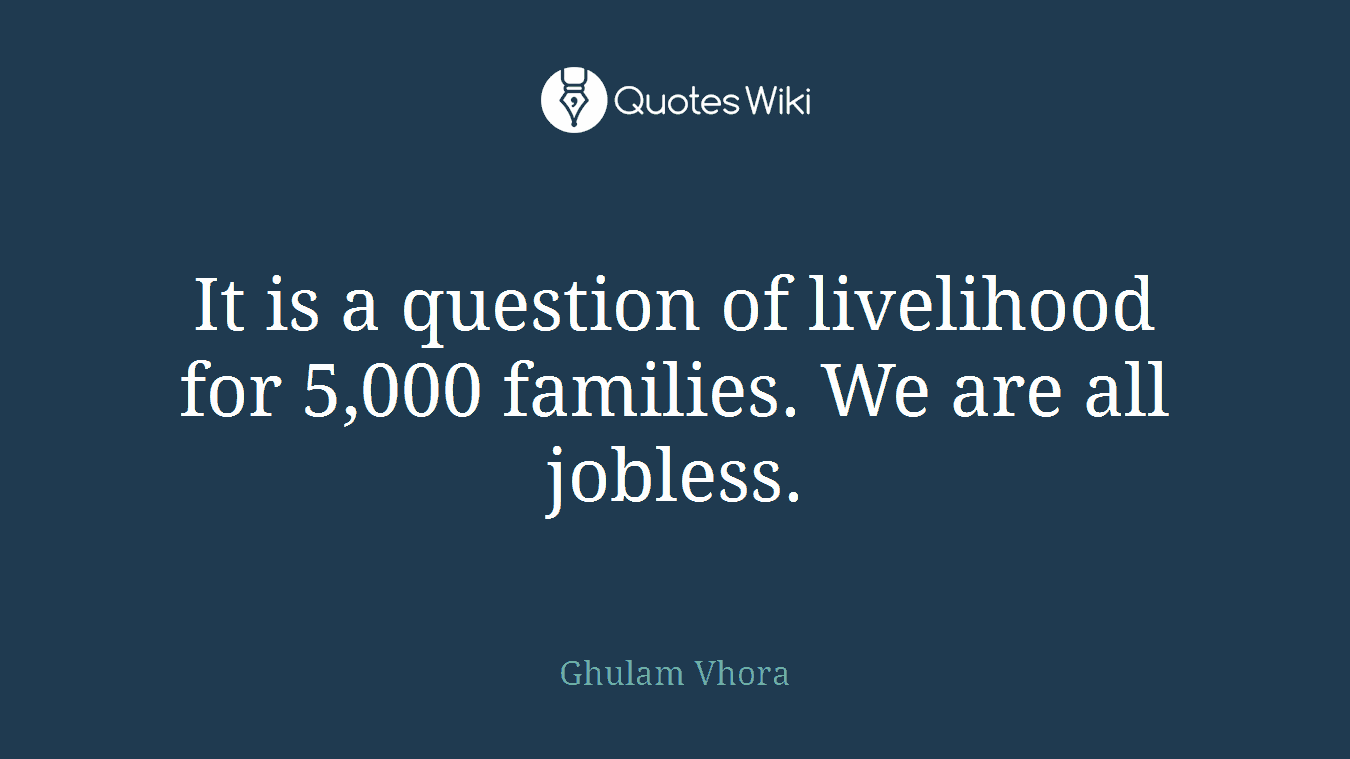 It is a question of livelihood for 5,000 families. We are all jobless.