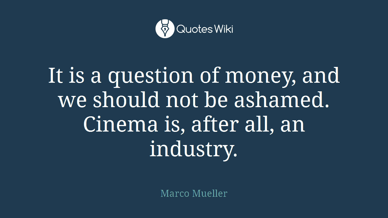 It is a question of money, and we should not be ashamed. Cinema is, after all, an industry.
