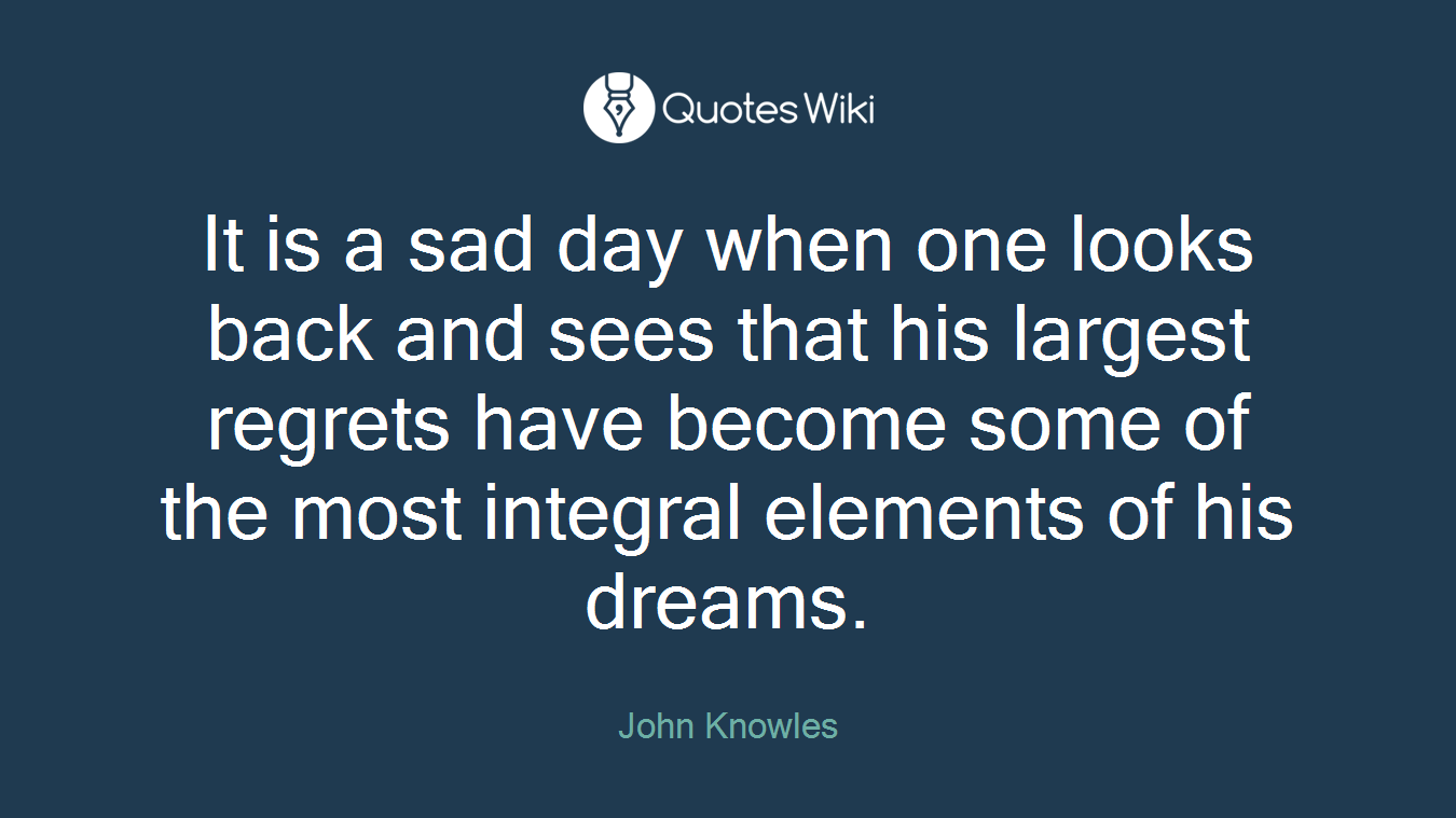 It is a sad day when one looks back and sees that his largest regrets have become some of the most integral elements of his dreams.