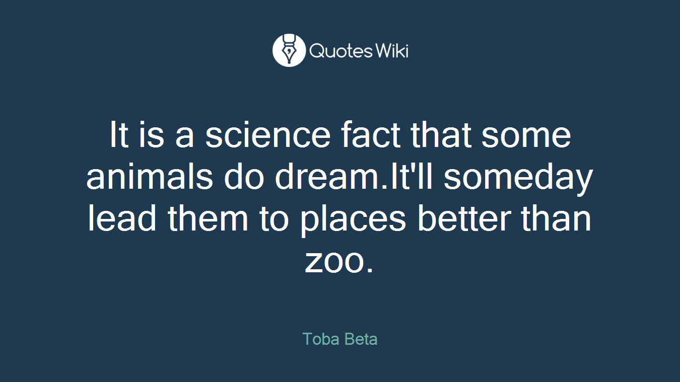 It is a science fact that some animals do dream.It'll someday lead them to places better than zoo.